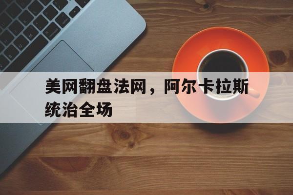 开云体育平台APP-美网翻盘法网,阿尔卡拉斯统治全场